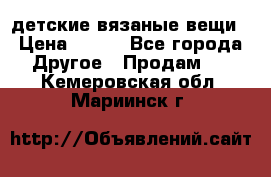 детские вязаные вещи › Цена ­ 500 - Все города Другое » Продам   . Кемеровская обл.,Мариинск г.